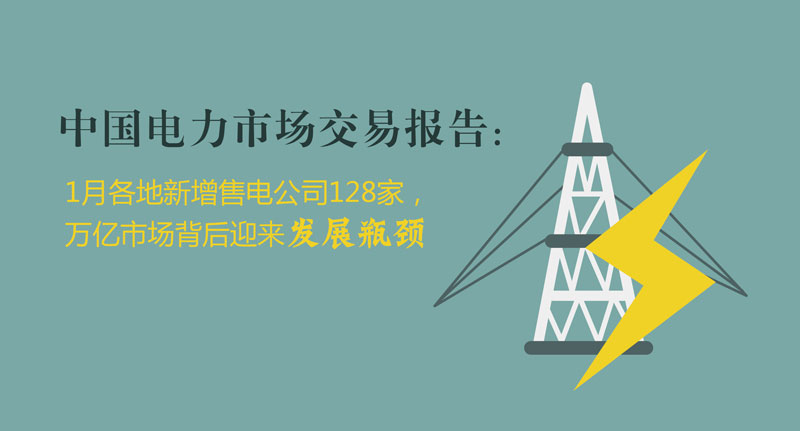 中國(guó)電力市場(chǎng)交易報(bào)告：1月各地新增售電公司128家，萬(wàn)億市場(chǎng)背后迎來(lái)發(fā)展瓶頸