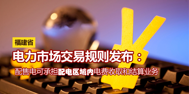 福建省電力市場交易規(guī)則發(fā)布:配售電可承擔配電區(qū)域內電費收取和結算業(yè)務