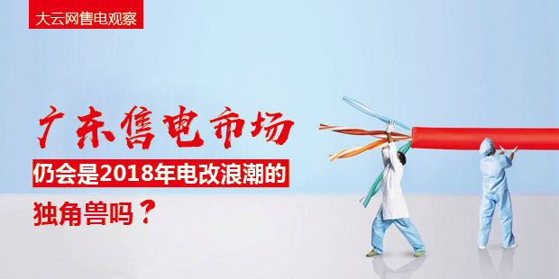 大云網(wǎng)售電觀察：廣東售電市場仍會是2018年電改浪潮的獨(dú)角獸嗎？