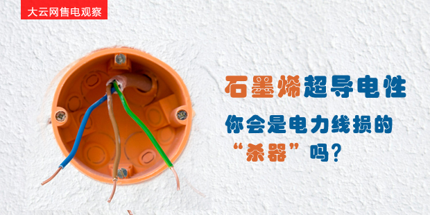 大云網(wǎng)售電觀察：石墨烯超導(dǎo)電性--你會是電力線損的“殺器”嗎？