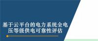 PPT|基于云平臺(tái)的電力系統(tǒng)全電壓等級供電可靠性評估
